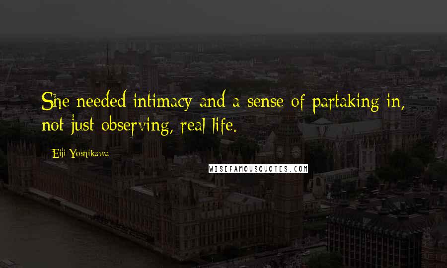 Eiji Yoshikawa Quotes: She needed intimacy and a sense of partaking in, not just observing, real life.