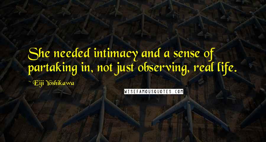 Eiji Yoshikawa Quotes: She needed intimacy and a sense of partaking in, not just observing, real life.