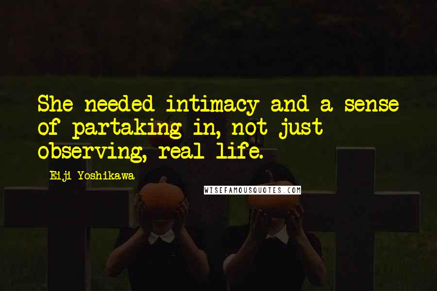 Eiji Yoshikawa Quotes: She needed intimacy and a sense of partaking in, not just observing, real life.