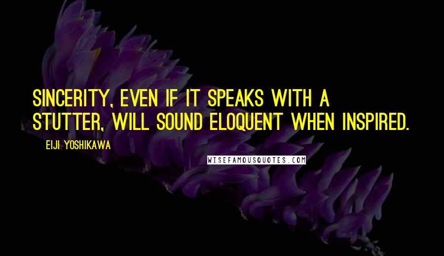 Eiji Yoshikawa Quotes: Sincerity, even if it speaks with a stutter, will sound eloquent when inspired.