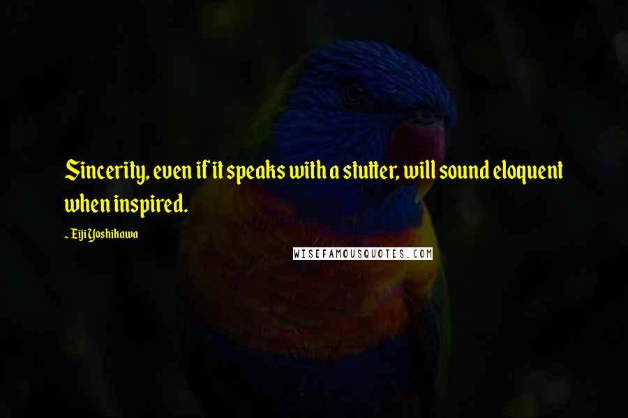 Eiji Yoshikawa Quotes: Sincerity, even if it speaks with a stutter, will sound eloquent when inspired.