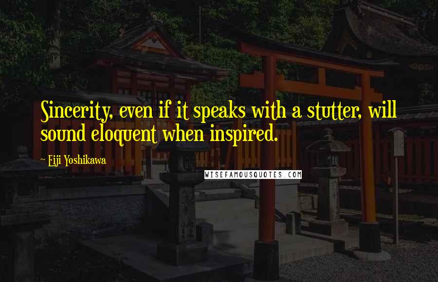 Eiji Yoshikawa Quotes: Sincerity, even if it speaks with a stutter, will sound eloquent when inspired.