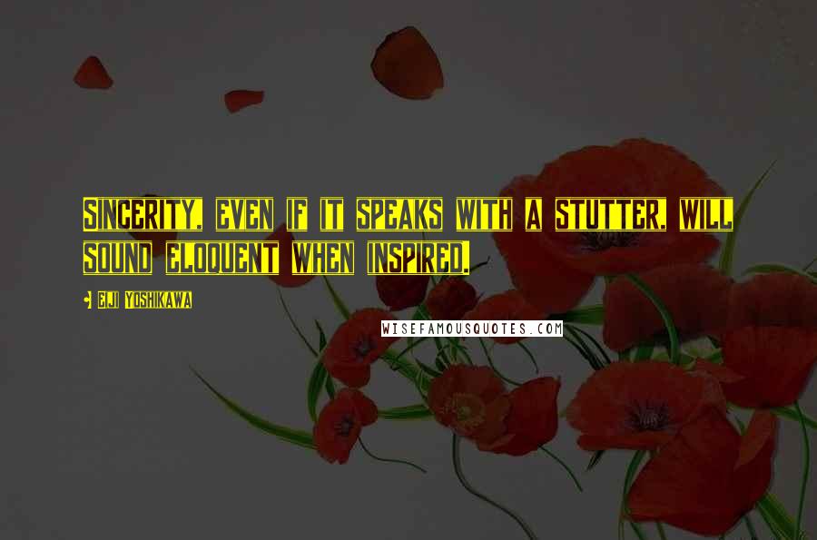 Eiji Yoshikawa Quotes: Sincerity, even if it speaks with a stutter, will sound eloquent when inspired.