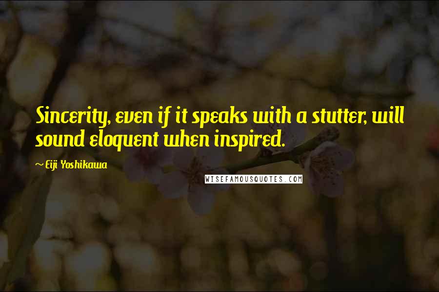 Eiji Yoshikawa Quotes: Sincerity, even if it speaks with a stutter, will sound eloquent when inspired.