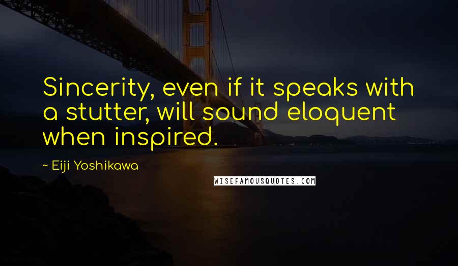 Eiji Yoshikawa Quotes: Sincerity, even if it speaks with a stutter, will sound eloquent when inspired.