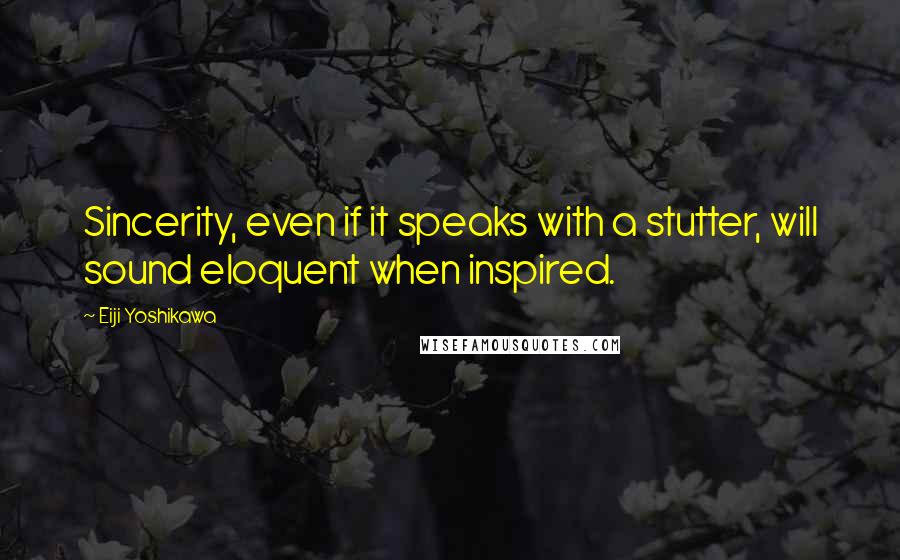 Eiji Yoshikawa Quotes: Sincerity, even if it speaks with a stutter, will sound eloquent when inspired.