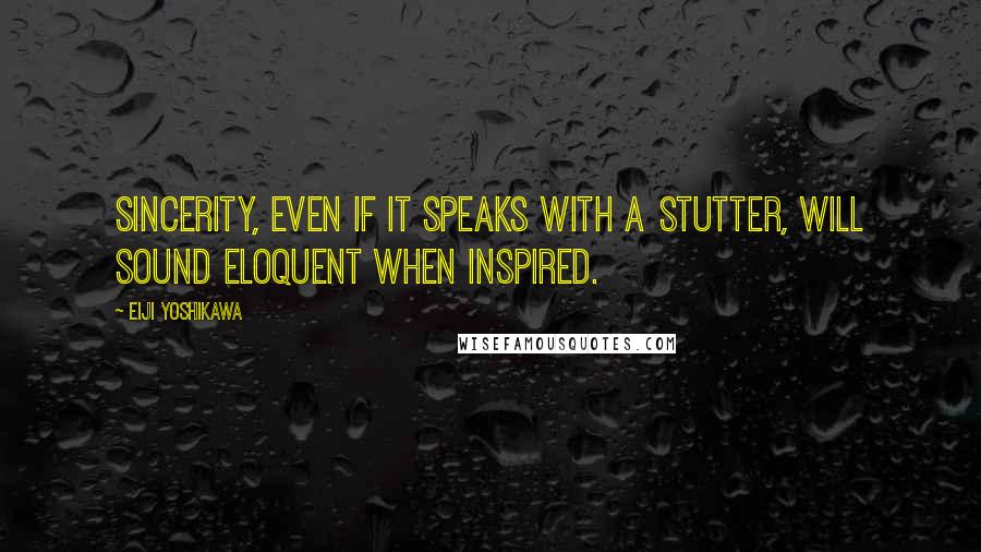 Eiji Yoshikawa Quotes: Sincerity, even if it speaks with a stutter, will sound eloquent when inspired.