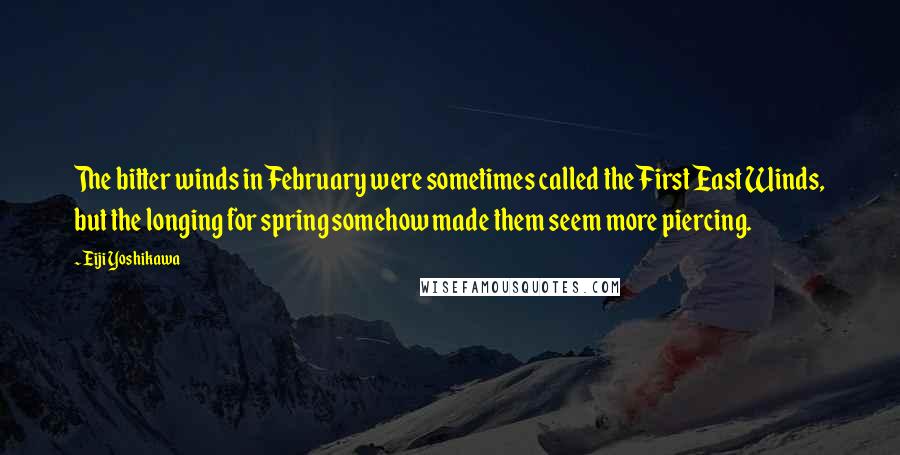 Eiji Yoshikawa Quotes: The bitter winds in February were sometimes called the First East Winds, but the longing for spring somehow made them seem more piercing.