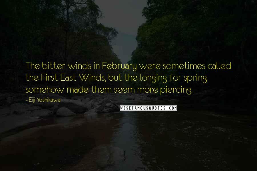 Eiji Yoshikawa Quotes: The bitter winds in February were sometimes called the First East Winds, but the longing for spring somehow made them seem more piercing.