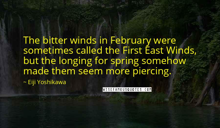 Eiji Yoshikawa Quotes: The bitter winds in February were sometimes called the First East Winds, but the longing for spring somehow made them seem more piercing.