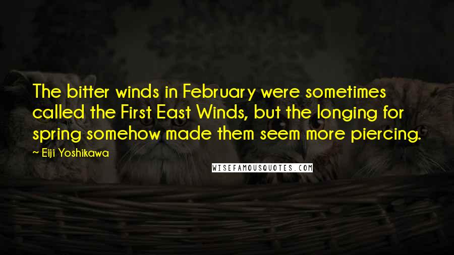 Eiji Yoshikawa Quotes: The bitter winds in February were sometimes called the First East Winds, but the longing for spring somehow made them seem more piercing.