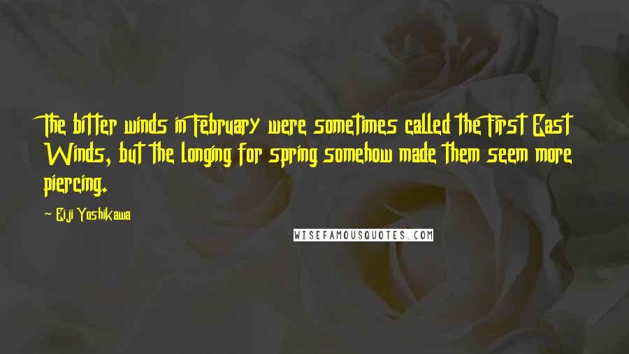 Eiji Yoshikawa Quotes: The bitter winds in February were sometimes called the First East Winds, but the longing for spring somehow made them seem more piercing.