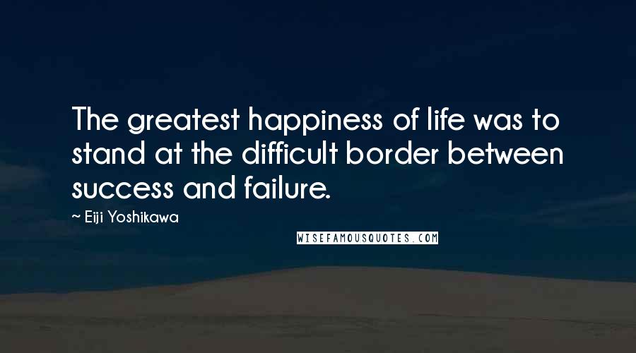 Eiji Yoshikawa Quotes: The greatest happiness of life was to stand at the difficult border between success and failure.