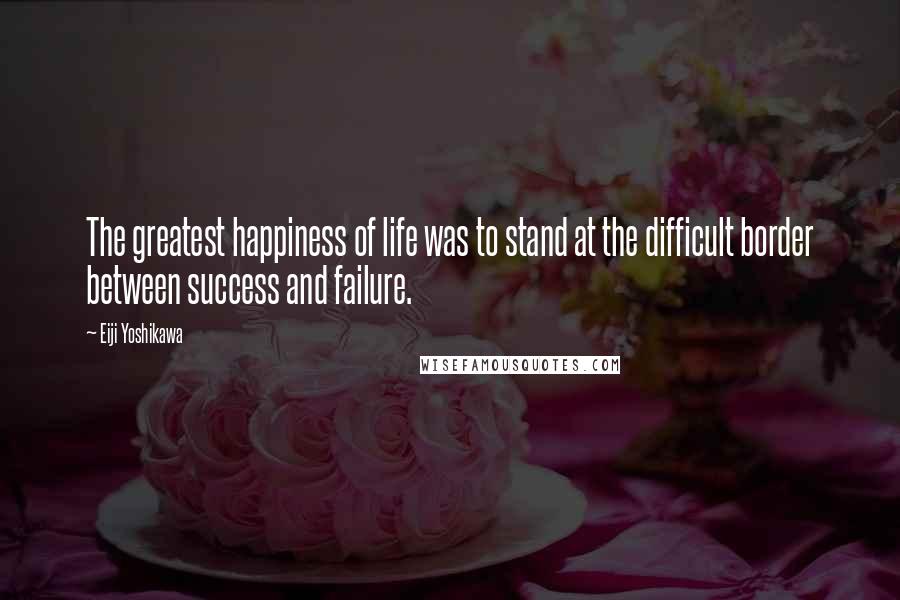 Eiji Yoshikawa Quotes: The greatest happiness of life was to stand at the difficult border between success and failure.