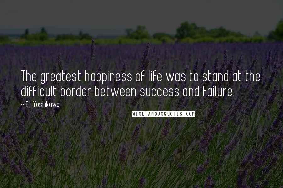 Eiji Yoshikawa Quotes: The greatest happiness of life was to stand at the difficult border between success and failure.