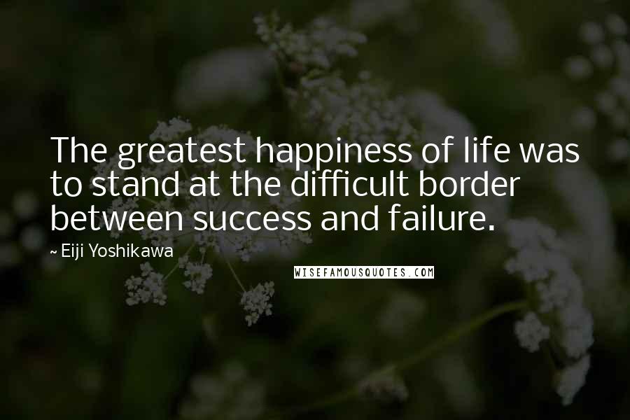 Eiji Yoshikawa Quotes: The greatest happiness of life was to stand at the difficult border between success and failure.