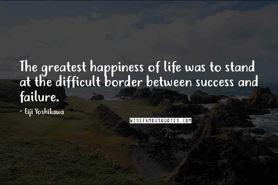 Eiji Yoshikawa Quotes: The greatest happiness of life was to stand at the difficult border between success and failure.