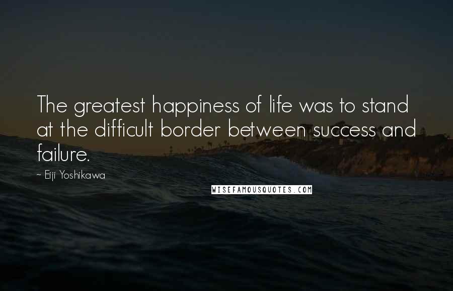 Eiji Yoshikawa Quotes: The greatest happiness of life was to stand at the difficult border between success and failure.