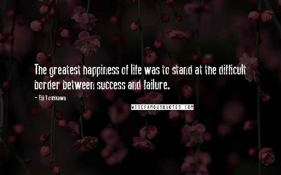 Eiji Yoshikawa Quotes: The greatest happiness of life was to stand at the difficult border between success and failure.