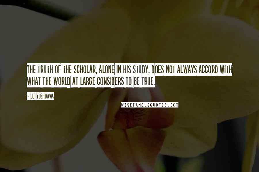 Eiji Yoshikawa Quotes: The truth of the scholar, alone in his study, does not always accord with what the world at large considers to be true.