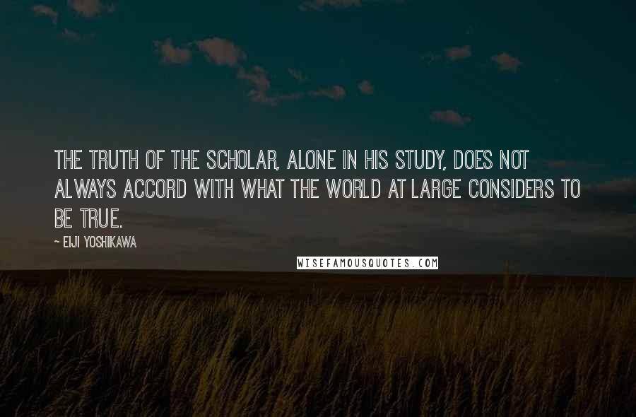 Eiji Yoshikawa Quotes: The truth of the scholar, alone in his study, does not always accord with what the world at large considers to be true.