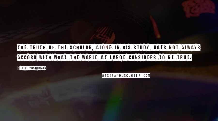 Eiji Yoshikawa Quotes: The truth of the scholar, alone in his study, does not always accord with what the world at large considers to be true.