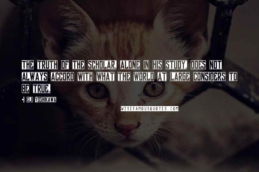 Eiji Yoshikawa Quotes: The truth of the scholar, alone in his study, does not always accord with what the world at large considers to be true.