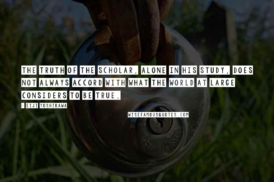 Eiji Yoshikawa Quotes: The truth of the scholar, alone in his study, does not always accord with what the world at large considers to be true.