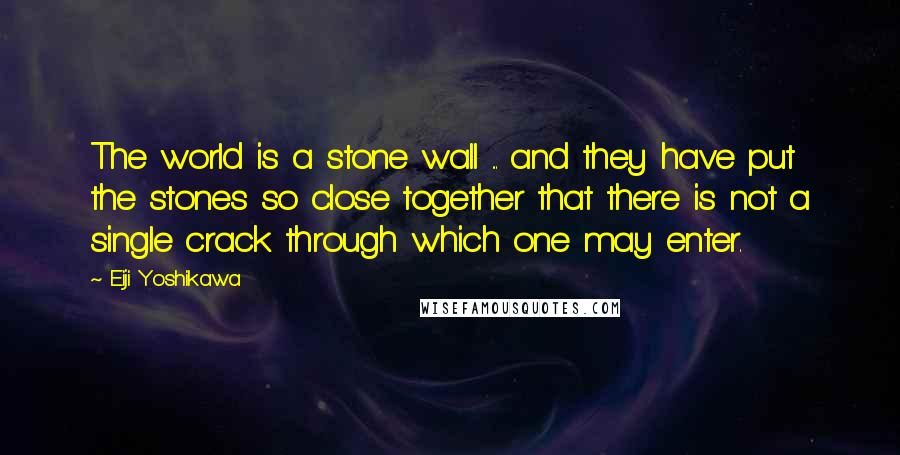 Eiji Yoshikawa Quotes: The world is a stone wall ... and they have put the stones so close together that there is not a single crack through which one may enter.