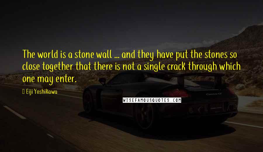 Eiji Yoshikawa Quotes: The world is a stone wall ... and they have put the stones so close together that there is not a single crack through which one may enter.