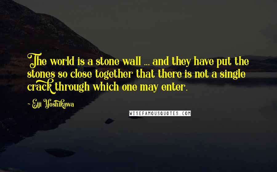 Eiji Yoshikawa Quotes: The world is a stone wall ... and they have put the stones so close together that there is not a single crack through which one may enter.