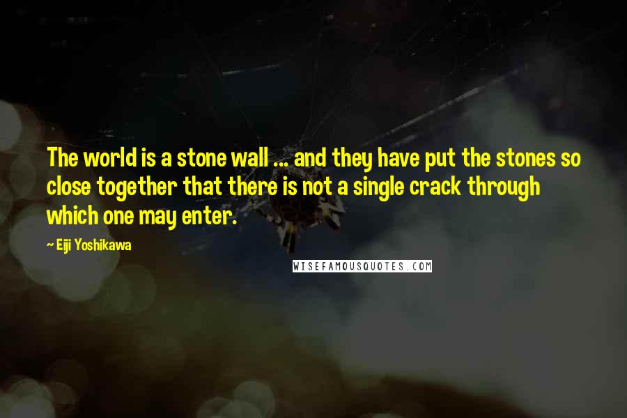 Eiji Yoshikawa Quotes: The world is a stone wall ... and they have put the stones so close together that there is not a single crack through which one may enter.