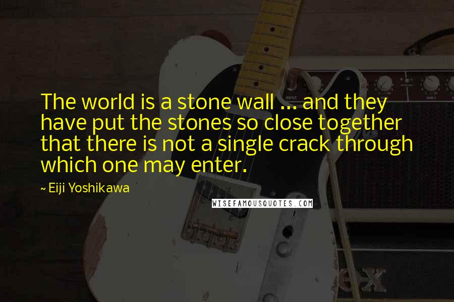 Eiji Yoshikawa Quotes: The world is a stone wall ... and they have put the stones so close together that there is not a single crack through which one may enter.
