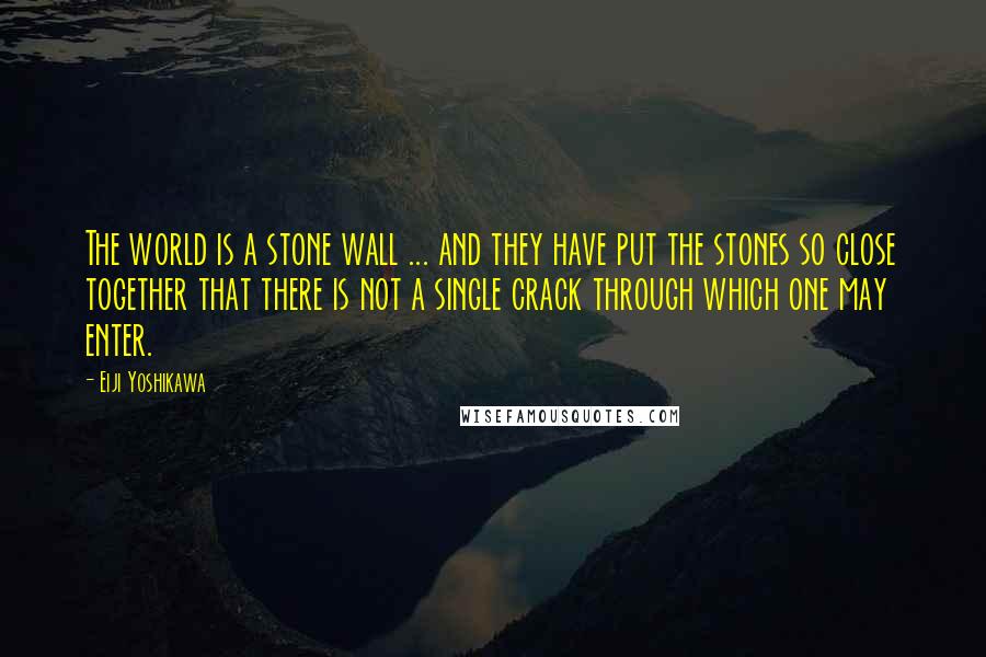 Eiji Yoshikawa Quotes: The world is a stone wall ... and they have put the stones so close together that there is not a single crack through which one may enter.