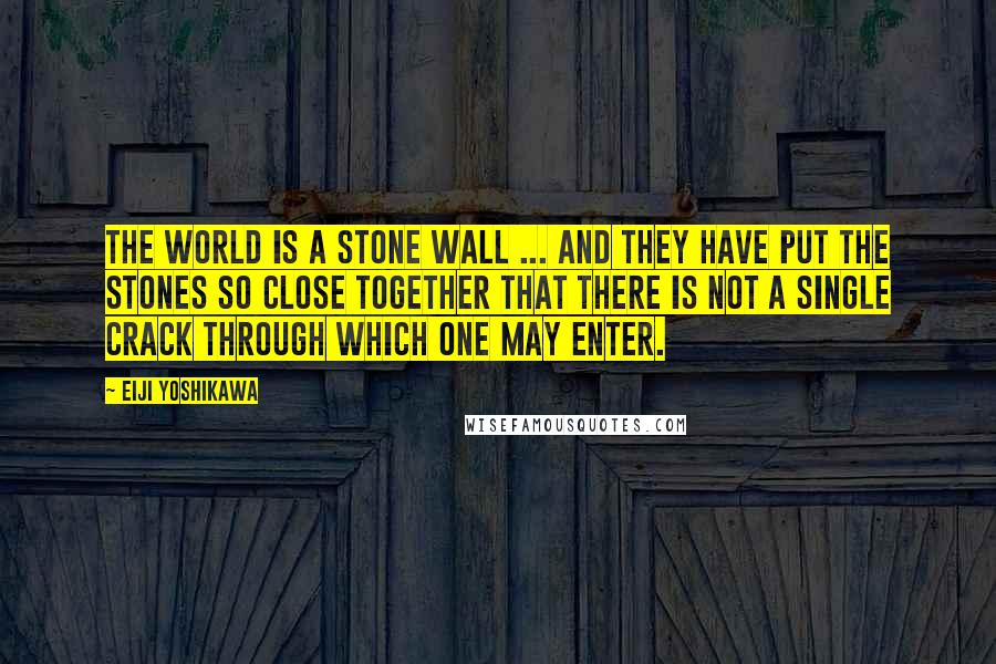 Eiji Yoshikawa Quotes: The world is a stone wall ... and they have put the stones so close together that there is not a single crack through which one may enter.