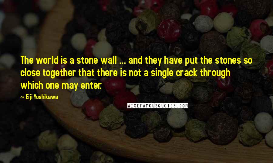 Eiji Yoshikawa Quotes: The world is a stone wall ... and they have put the stones so close together that there is not a single crack through which one may enter.