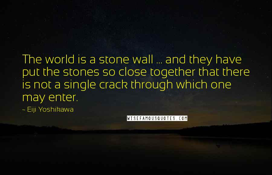 Eiji Yoshikawa Quotes: The world is a stone wall ... and they have put the stones so close together that there is not a single crack through which one may enter.