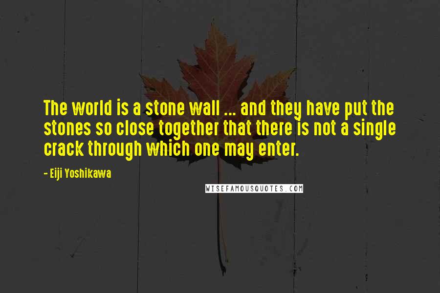 Eiji Yoshikawa Quotes: The world is a stone wall ... and they have put the stones so close together that there is not a single crack through which one may enter.