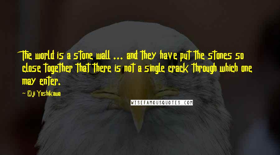 Eiji Yoshikawa Quotes: The world is a stone wall ... and they have put the stones so close together that there is not a single crack through which one may enter.