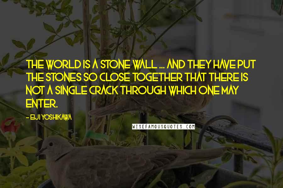 Eiji Yoshikawa Quotes: The world is a stone wall ... and they have put the stones so close together that there is not a single crack through which one may enter.