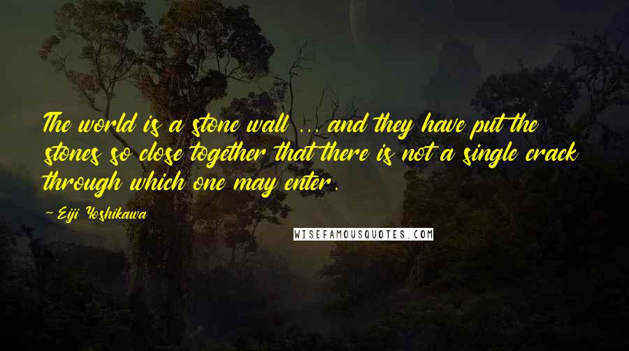 Eiji Yoshikawa Quotes: The world is a stone wall ... and they have put the stones so close together that there is not a single crack through which one may enter.