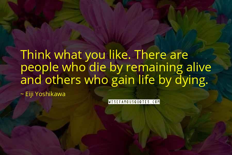 Eiji Yoshikawa Quotes: Think what you like. There are people who die by remaining alive and others who gain life by dying.