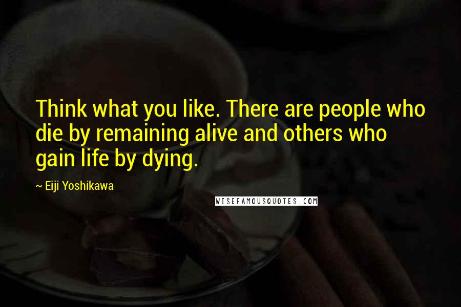 Eiji Yoshikawa Quotes: Think what you like. There are people who die by remaining alive and others who gain life by dying.