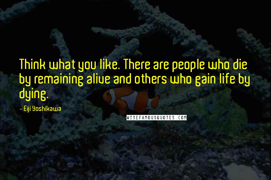 Eiji Yoshikawa Quotes: Think what you like. There are people who die by remaining alive and others who gain life by dying.