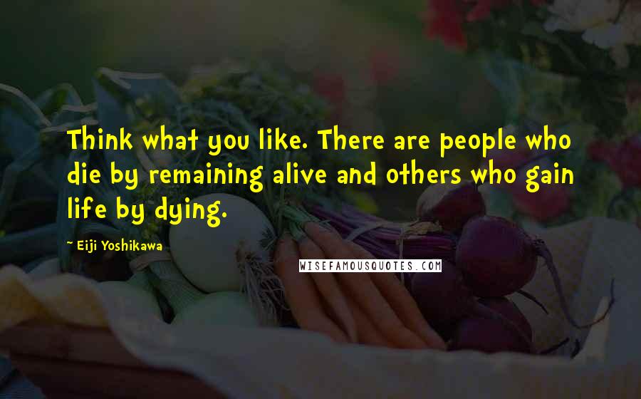 Eiji Yoshikawa Quotes: Think what you like. There are people who die by remaining alive and others who gain life by dying.