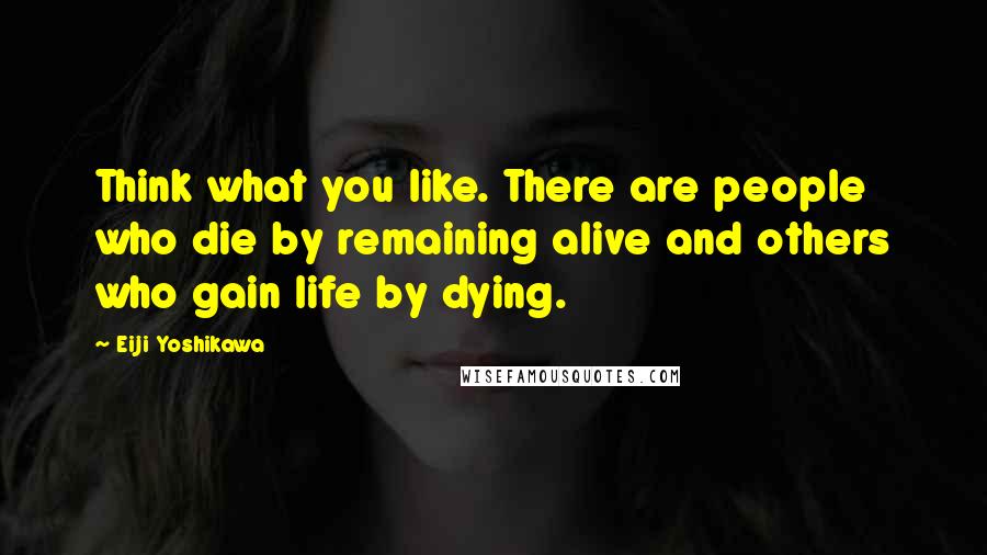 Eiji Yoshikawa Quotes: Think what you like. There are people who die by remaining alive and others who gain life by dying.