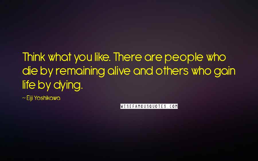 Eiji Yoshikawa Quotes: Think what you like. There are people who die by remaining alive and others who gain life by dying.