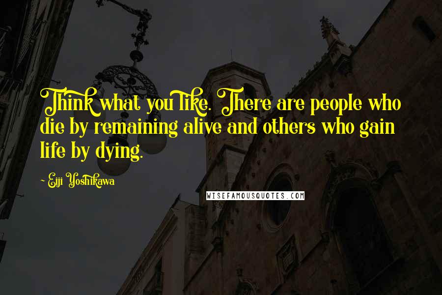 Eiji Yoshikawa Quotes: Think what you like. There are people who die by remaining alive and others who gain life by dying.