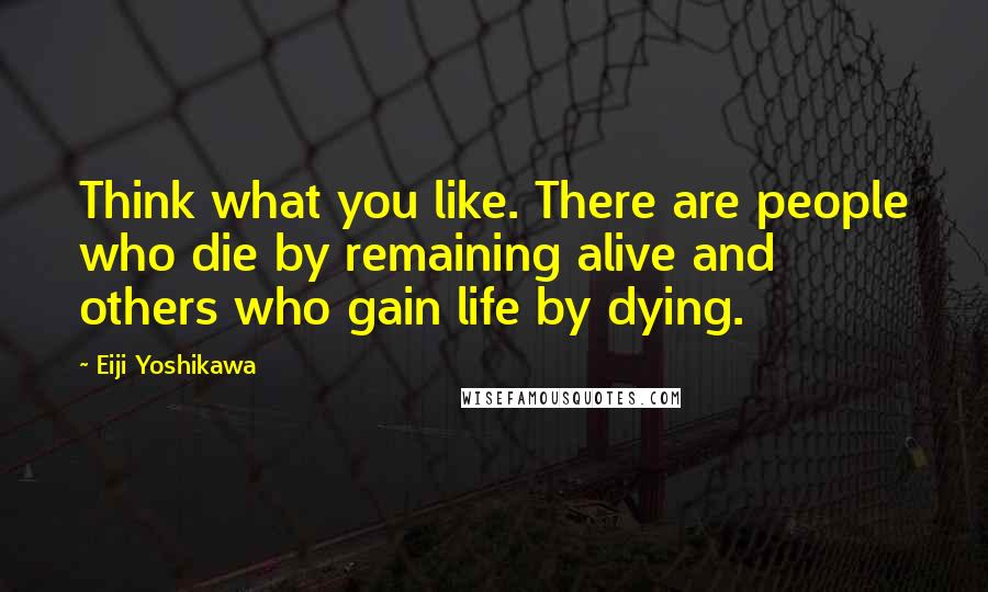 Eiji Yoshikawa Quotes: Think what you like. There are people who die by remaining alive and others who gain life by dying.