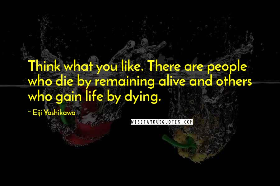 Eiji Yoshikawa Quotes: Think what you like. There are people who die by remaining alive and others who gain life by dying.